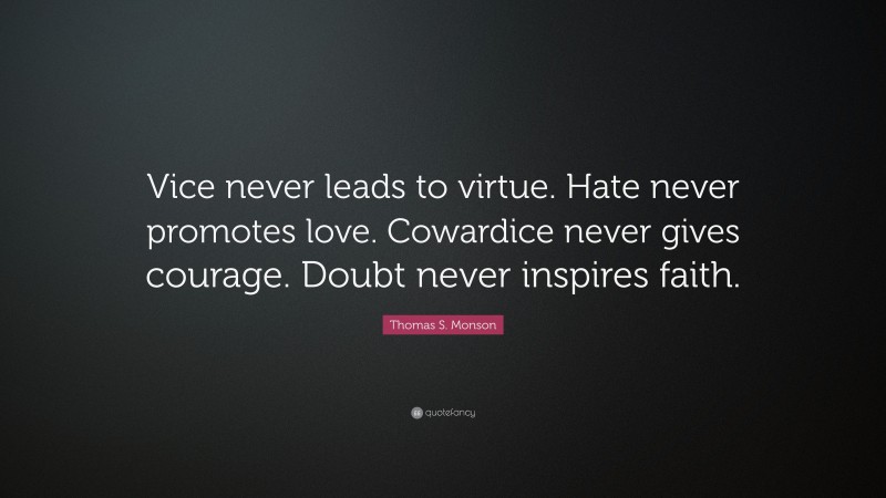 Thomas S. Monson Quote: “Vice never leads to virtue. Hate never promotes love. Cowardice never gives courage. Doubt never inspires faith.”