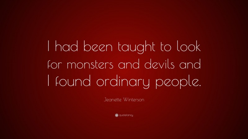Jeanette Winterson Quote: “I had been taught to look for monsters and devils and I found ordinary people.”