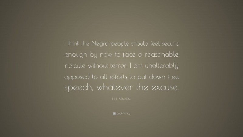 H. L. Mencken Quote: “I think the Negro people should feel secure enough by now to face a reasonable ridicule without terror. I am unalterably opposed to all efforts to put down free speech, whatever the excuse.”