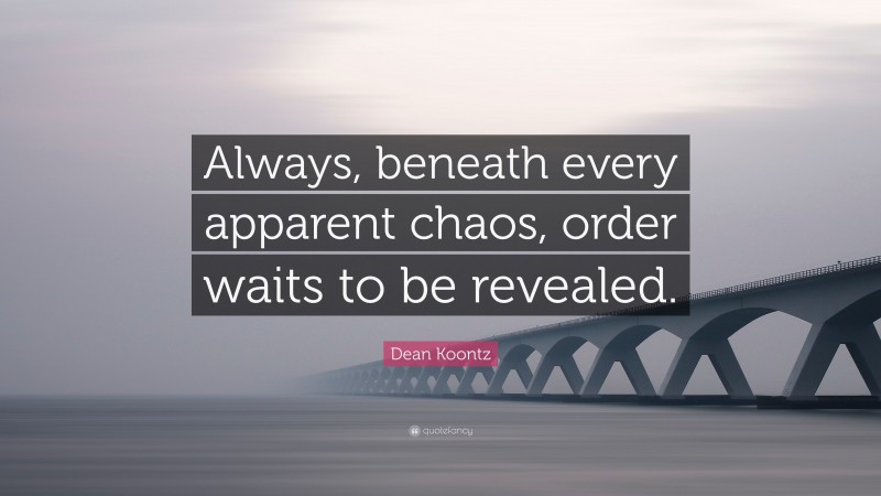 Dean Koontz Quote: “Always, beneath every apparent chaos, order waits to be revealed.”