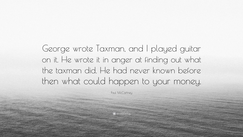 Paul McCartney Quote: “George wrote Taxman, and I played guitar on it. He wrote it in anger at finding out what the taxman did. He had never known before then what could happen to your money.”