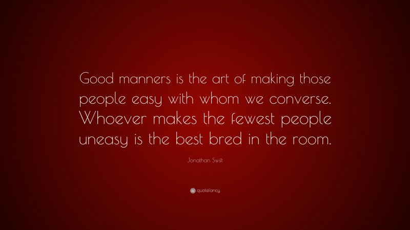 Jonathan Swift Quote: “Good manners is the art of making those people easy with whom we converse. Whoever makes the fewest people uneasy is the best bred in the room.”