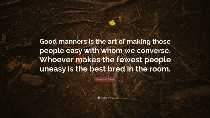 Jonathan Swift Quote: “Good manners is the art of making those people easy with whom we converse. Whoever makes the fewest people uneasy is the best bred in the room.”