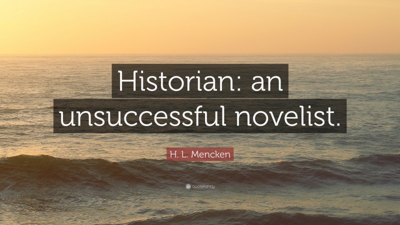 H. L. Mencken Quote: “Historian: an unsuccessful novelist.”