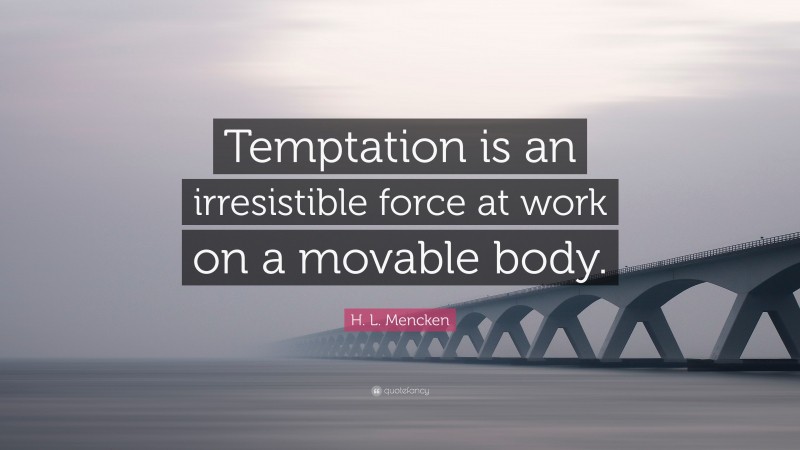 H. L. Mencken Quote: “Temptation is an irresistible force at work on a movable body.”