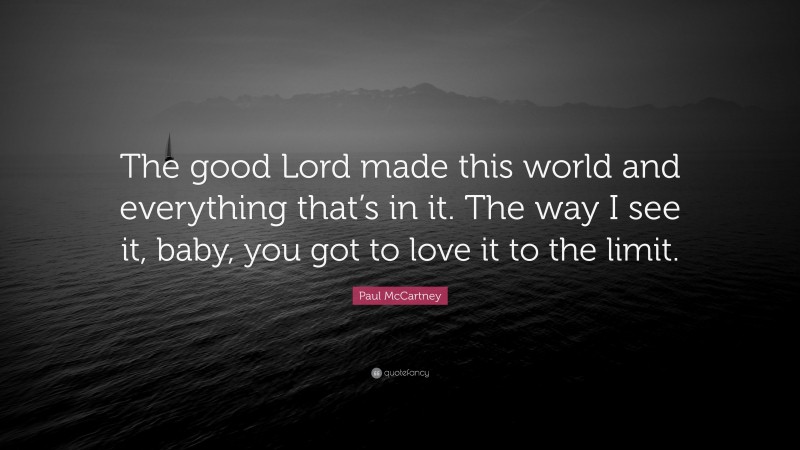 Paul McCartney Quote: “The good Lord made this world and everything that’s in it. The way I see it, baby, you got to love it to the limit.”