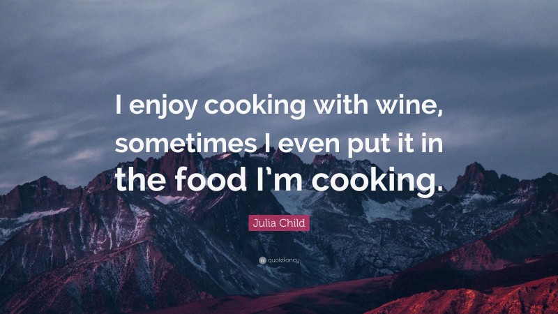 Julia Child Quote: “I enjoy cooking with wine, sometimes I even put it in the food I’m cooking.”