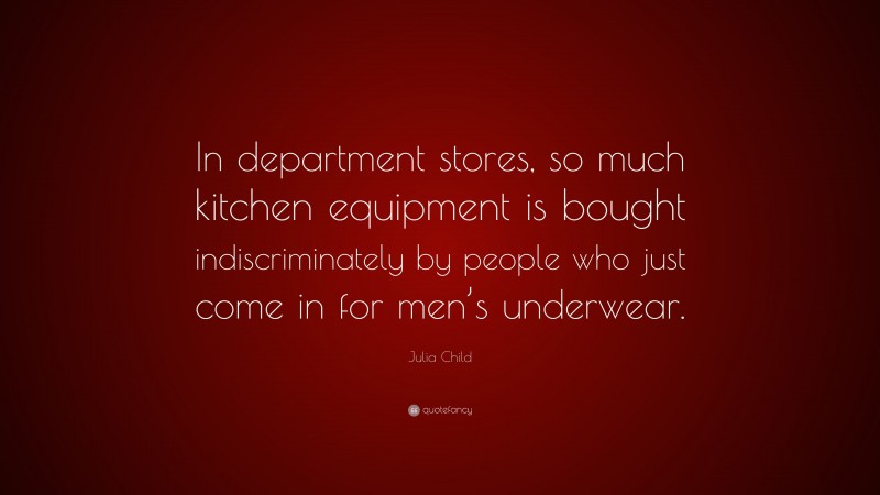 Julia Child Quote: “In department stores, so much kitchen equipment is bought indiscriminately by people who just come in for men’s underwear.”