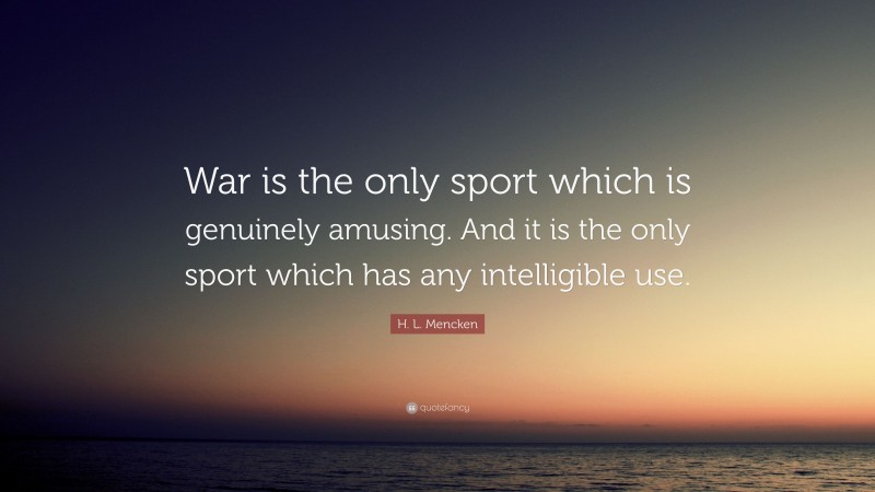 H. L. Mencken Quote: “War is the only sport which is genuinely amusing. And it is the only sport which has any intelligible use.”