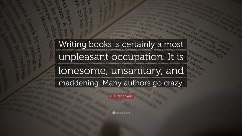 H. L. Mencken Quote: “Writing books is certainly a most unpleasant occupation. It is lonesome, unsanitary, and maddening. Many authors go crazy.”