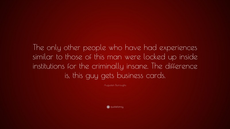 Augusten Burroughs Quote: “The only other people who have had experiences similar to those of this man were locked up inside institutions for the criminally insane. The difference is, this guy gets business cards.”