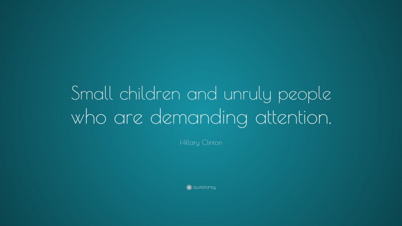Hillary Clinton Quote: “Small children and unruly people who are demanding attention.”