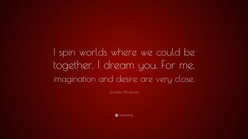 Jeanette Winterson Quote: “I spin worlds where we could be together. I dream you. For me, imagination and desire are very close.”