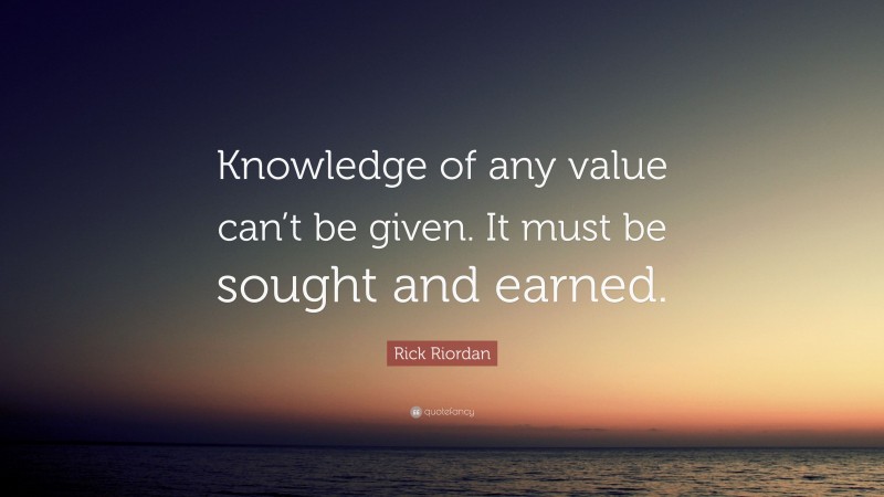 Rick Riordan Quote: “Knowledge of any value can’t be given. It must be sought and earned.”