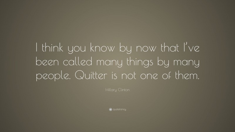 Hillary Clinton Quote: “I think you know by now that I’ve been called many things by many people. Quitter is not one of them.”