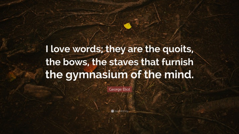 George Eliot Quote: “I love words; they are the quoits, the bows, the staves that furnish the gymnasium of the mind.”