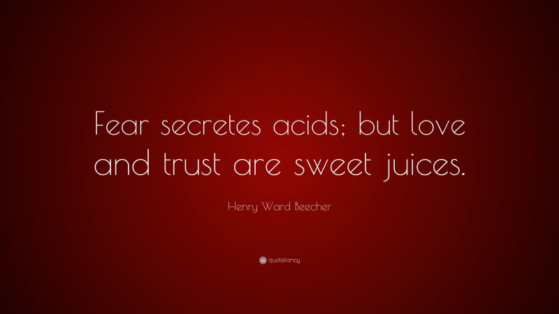 Henry Ward Beecher Quote: “Fear secretes acids; but love and trust are sweet juices.”