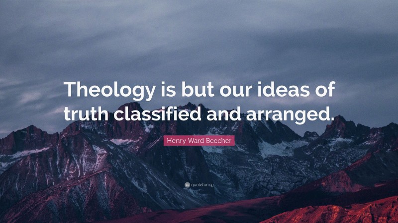 Henry Ward Beecher Quote: “Theology is but our ideas of truth classified and arranged.”