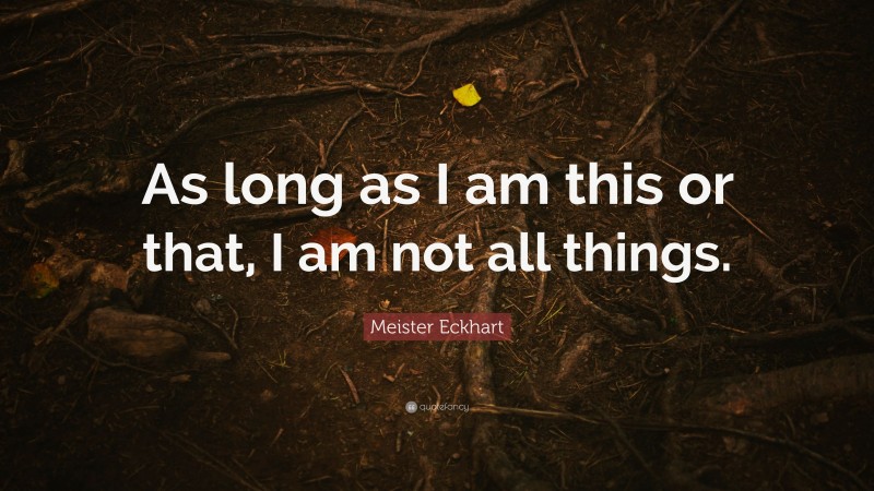 Meister Eckhart Quote: “As long as I am this or that, I am not all things.”