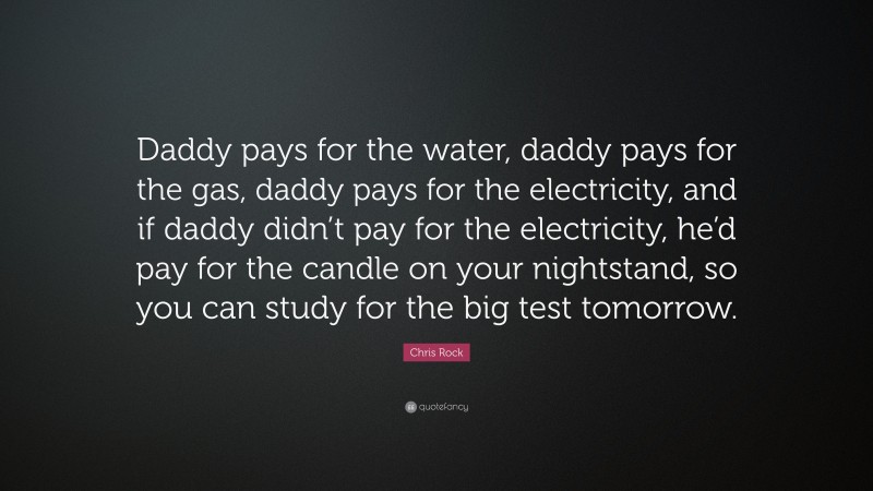 Chris Rock Quote: “Daddy pays for the water, daddy pays for the gas, daddy pays for the electricity, and if daddy didn’t pay for the electricity, he’d pay for the candle on your nightstand, so you can study for the big test tomorrow.”