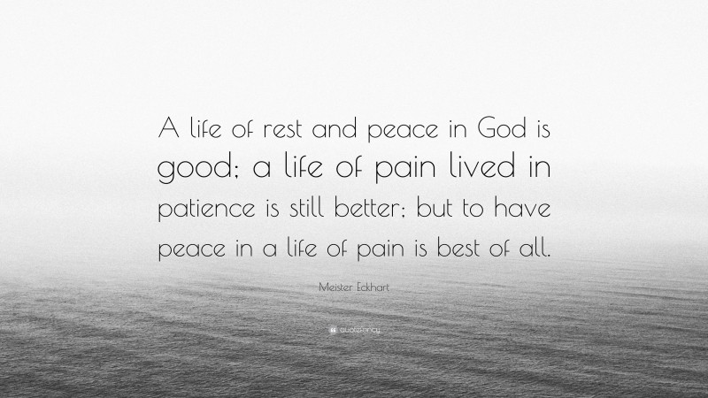 Meister Eckhart Quote: “A life of rest and peace in God is good; a life of pain lived in patience is still better; but to have peace in a life of pain is best of all.”