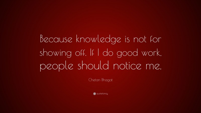 Chetan Bhagat Quote: “Because knowledge is not for showing off. If I do good work, people should notice me.”