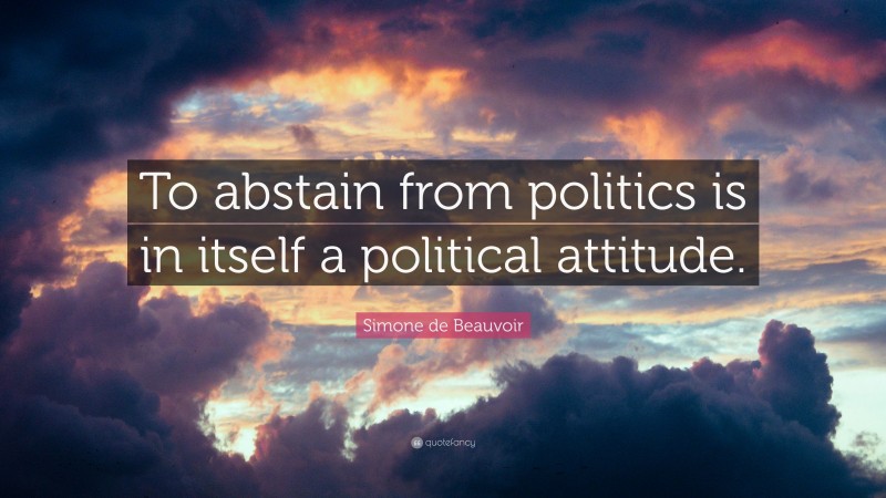 Simone de Beauvoir Quote: “To abstain from politics is in itself a political attitude.”