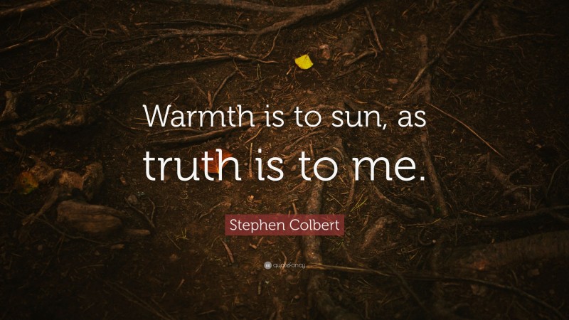 Stephen Colbert Quote: “Warmth is to sun, as truth is to me.”