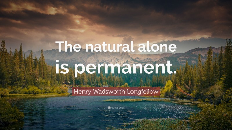 Henry Wadsworth Longfellow Quote: “The natural alone is permanent.”