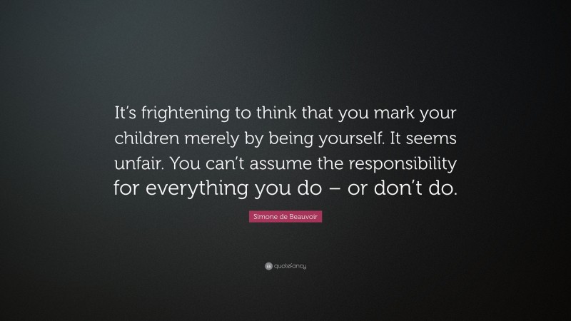 Simone de Beauvoir Quote: “It’s frightening to think that you mark your children merely by being yourself. It seems unfair. You can’t assume the responsibility for everything you do – or don’t do.”