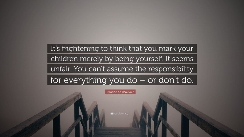 Simone de Beauvoir Quote: “It’s frightening to think that you mark your children merely by being yourself. It seems unfair. You can’t assume the responsibility for everything you do – or don’t do.”