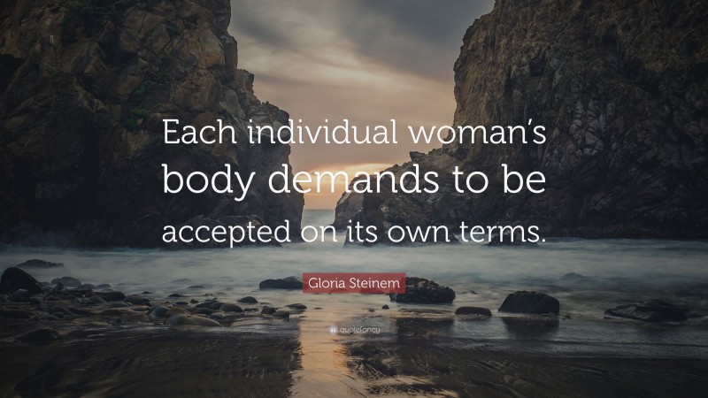 Gloria Steinem Quote: “Each individual woman’s body demands to be accepted on its own terms.”