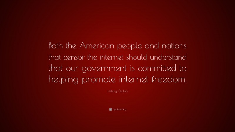 Hillary Clinton Quote: “Both the American people and nations that censor the internet should understand that our government is committed to helping promote internet freedom.”