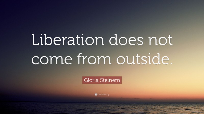 Gloria Steinem Quote: “Liberation does not come from outside.”