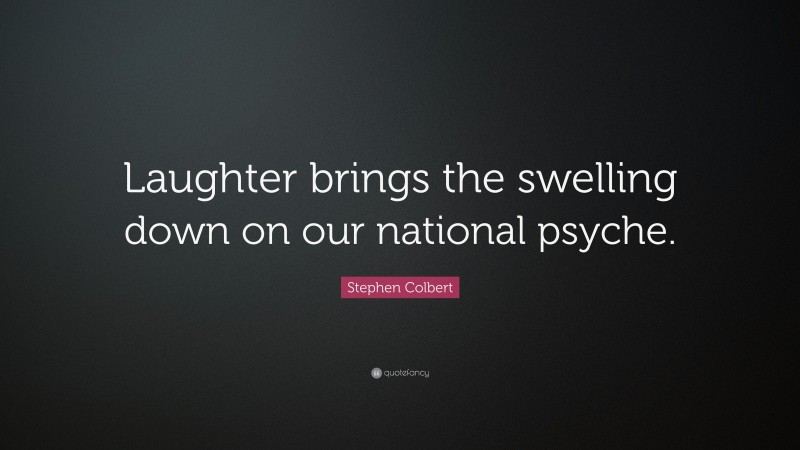 Stephen Colbert Quote: “Laughter brings the swelling down on our national psyche.”