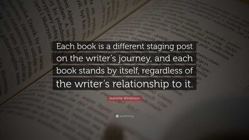 Jeanette Winterson Quote: “Each book is a different staging post on the writer’s journey, and each book stands by itself, regardless of the writer’s relationship to it.”