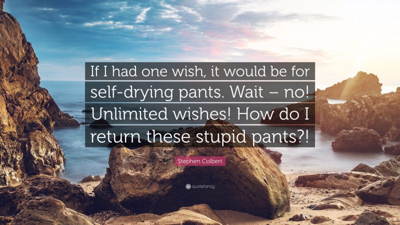 Stephen Colbert Quote: “If I had one wish, it would be for self-drying pants. Wait – no! Unlimited wishes! How do I return these stupid pants?!”