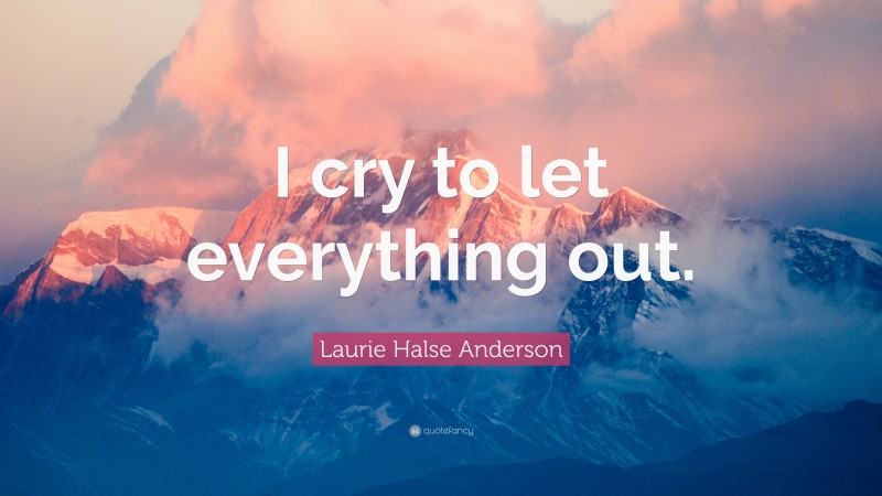 Laurie Halse Anderson Quote: “I cry to let everything out.”