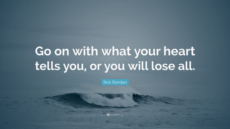 Rick Riordan Quote: “Go on with what your heart tells you, or you will lose all.”