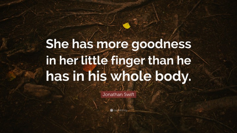 Jonathan Swift Quote: “She has more goodness in her little finger than he has in his whole body.”