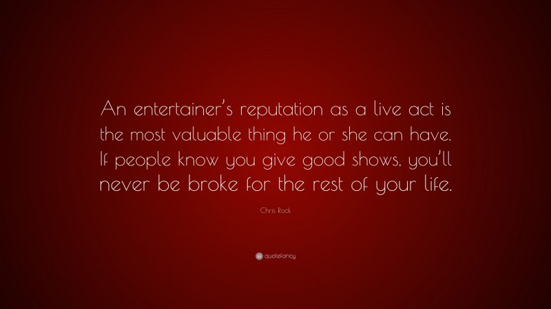 Chris Rock Quote: “An entertainer’s reputation as a live act is the most valuable thing he or she can have. If people know you give good shows, you’ll never be broke for the rest of your life.”