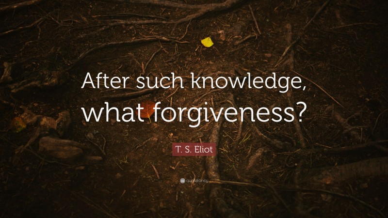 T. S. Eliot Quote: “After such knowledge, what forgiveness?”