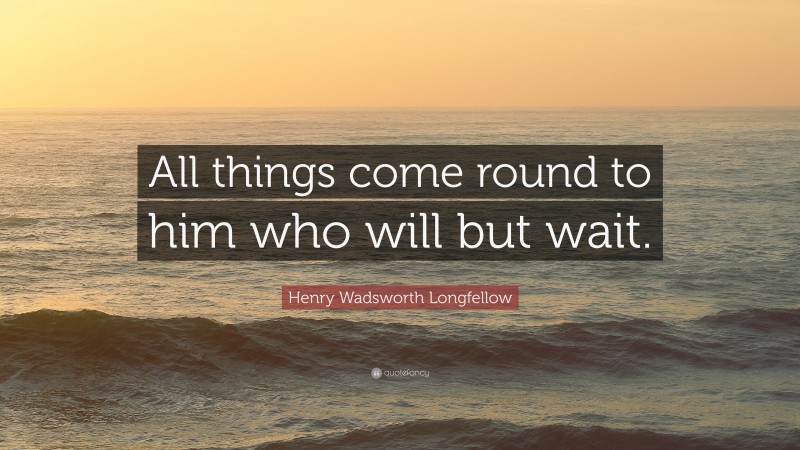 Henry Wadsworth Longfellow Quote: “All things come round to him who will but wait.”