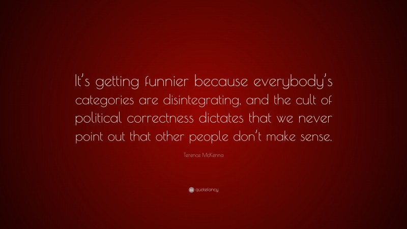 Terence McKenna Quote: “It’s getting funnier because everybody’s categories are disintegrating, and the cult of political correctness dictates that we never point out that other people don’t make sense.”
