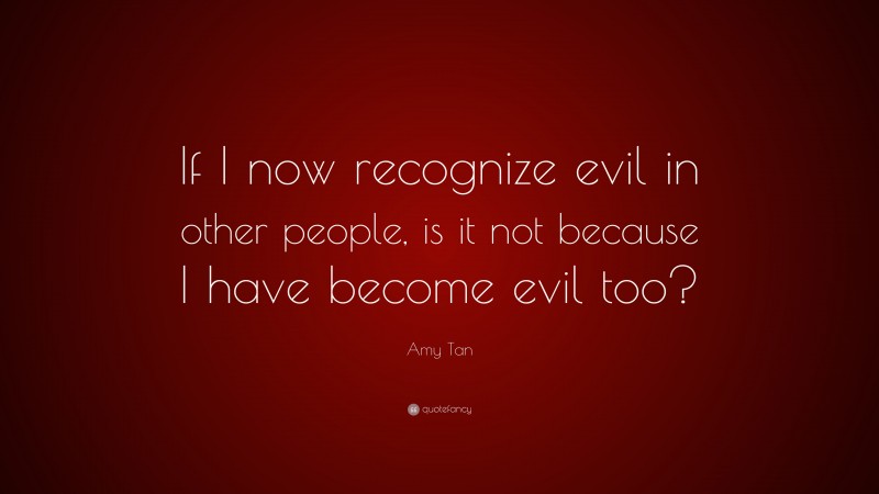 Amy Tan Quote: “If I now recognize evil in other people, is it not because I have become evil too?”