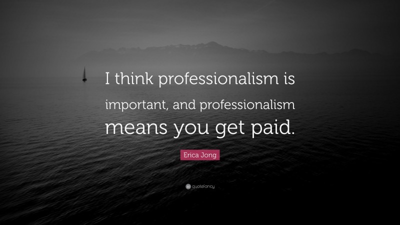 Erica Jong Quote: “I think professionalism is important, and professionalism means you get paid.”