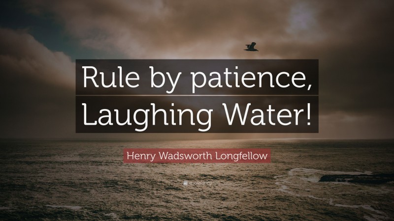 Henry Wadsworth Longfellow Quote: “Rule by patience, Laughing Water!”