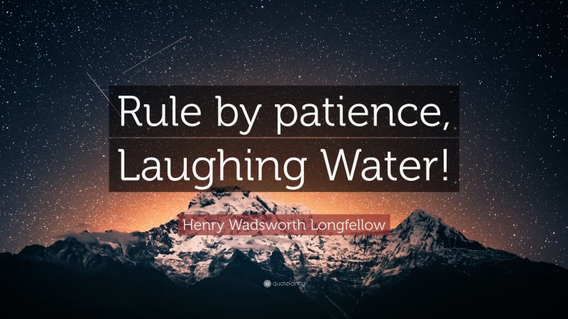 Henry Wadsworth Longfellow Quote: “Rule by patience, Laughing Water!”