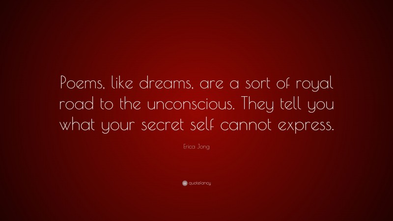 Erica Jong Quote: “Poems, like dreams, are a sort of royal road to the unconscious. They tell you what your secret self cannot express.”