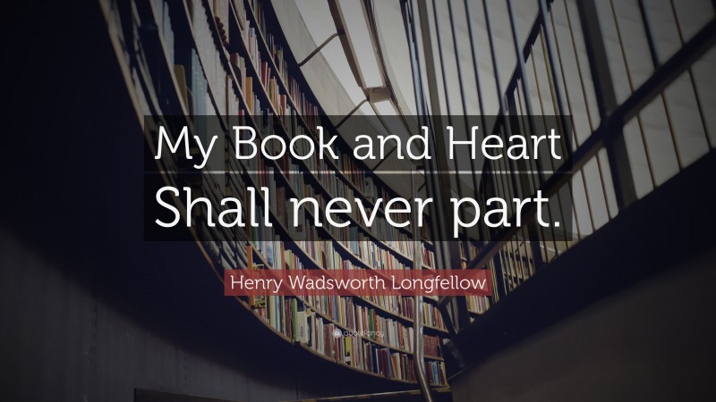 Henry Wadsworth Longfellow Quote: “My Book and Heart Shall never part.”
